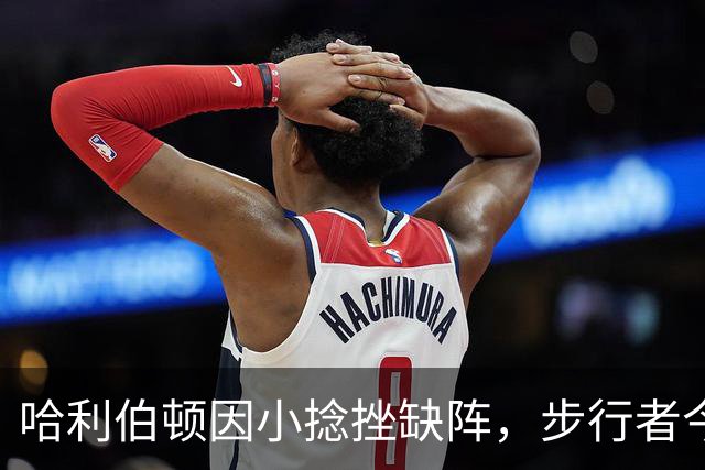 哈利伯顿因小捻挫缺阵，步行者今夜与老鹰“缺斤短两”！