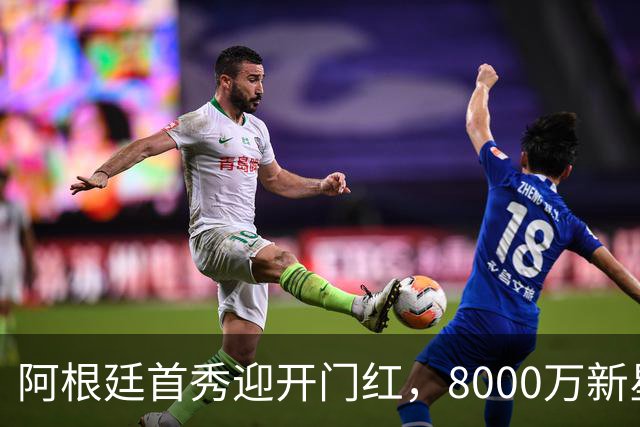 阿根廷首秀迎开门红，8000万新星闪耀全场！